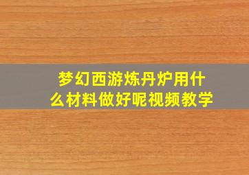 梦幻西游炼丹炉用什么材料做好呢视频教学