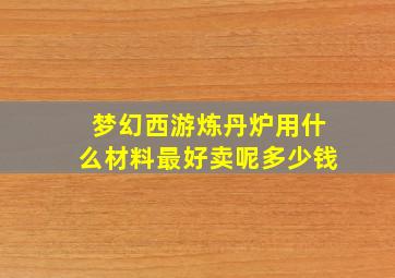 梦幻西游炼丹炉用什么材料最好卖呢多少钱