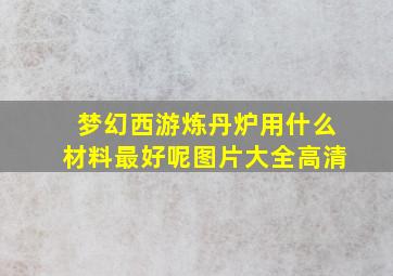 梦幻西游炼丹炉用什么材料最好呢图片大全高清