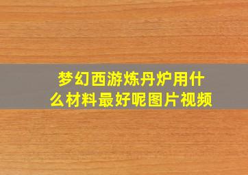 梦幻西游炼丹炉用什么材料最好呢图片视频