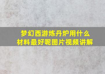 梦幻西游炼丹炉用什么材料最好呢图片视频讲解