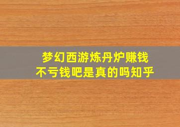 梦幻西游炼丹炉赚钱不亏钱吧是真的吗知乎