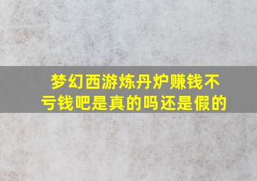 梦幻西游炼丹炉赚钱不亏钱吧是真的吗还是假的