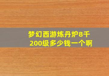 梦幻西游炼丹炉8千200级多少钱一个啊