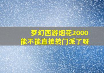 梦幻西游烟花2000能不能直接转门派了呀