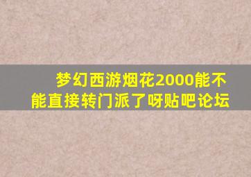 梦幻西游烟花2000能不能直接转门派了呀贴吧论坛