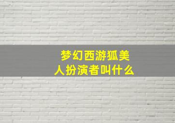 梦幻西游狐美人扮演者叫什么