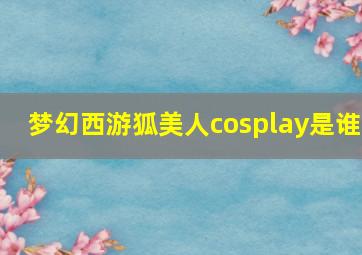 梦幻西游狐美人cosplay是谁