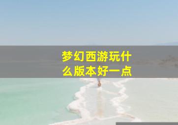 梦幻西游玩什么版本好一点