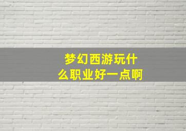 梦幻西游玩什么职业好一点啊