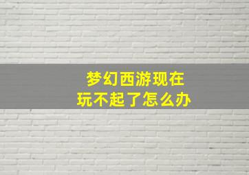 梦幻西游现在玩不起了怎么办