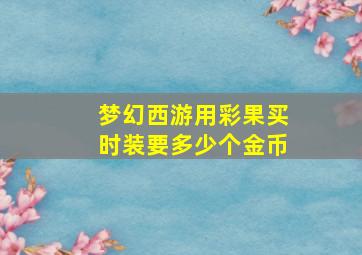 梦幻西游用彩果买时装要多少个金币