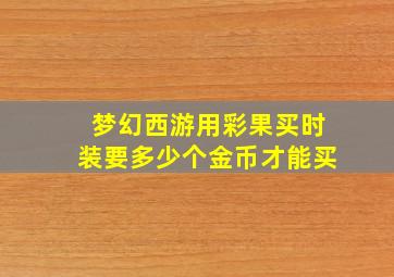 梦幻西游用彩果买时装要多少个金币才能买