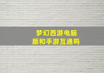 梦幻西游电脑版和手游互通吗