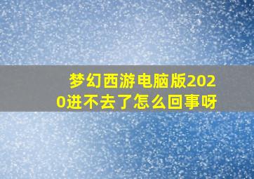 梦幻西游电脑版2020进不去了怎么回事呀