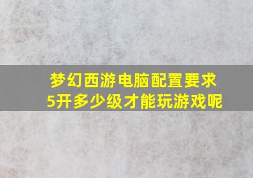 梦幻西游电脑配置要求5开多少级才能玩游戏呢