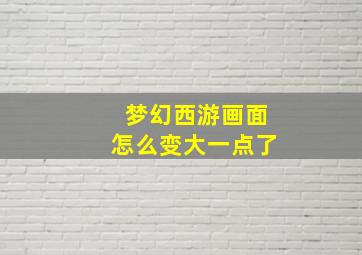 梦幻西游画面怎么变大一点了