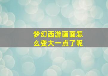 梦幻西游画面怎么变大一点了呢