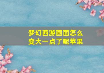 梦幻西游画面怎么变大一点了呢苹果