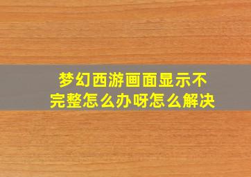 梦幻西游画面显示不完整怎么办呀怎么解决