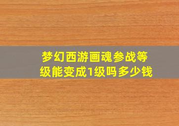 梦幻西游画魂参战等级能变成1级吗多少钱