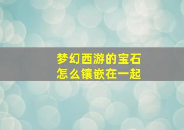 梦幻西游的宝石怎么镶嵌在一起