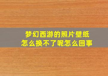 梦幻西游的照片壁纸怎么换不了呢怎么回事