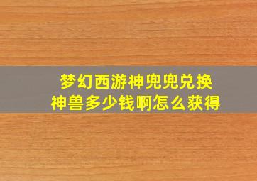 梦幻西游神兜兜兑换神兽多少钱啊怎么获得