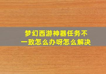 梦幻西游神器任务不一致怎么办呀怎么解决