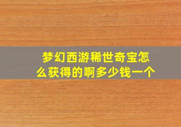 梦幻西游稀世奇宝怎么获得的啊多少钱一个