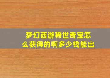 梦幻西游稀世奇宝怎么获得的啊多少钱能出