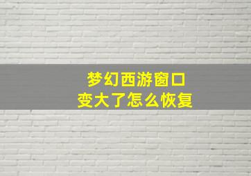 梦幻西游窗口变大了怎么恢复