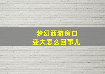 梦幻西游窗口变大怎么回事儿