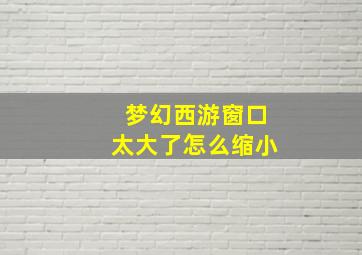 梦幻西游窗口太大了怎么缩小