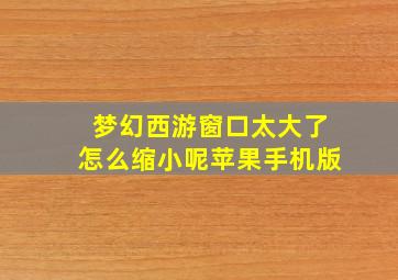 梦幻西游窗口太大了怎么缩小呢苹果手机版