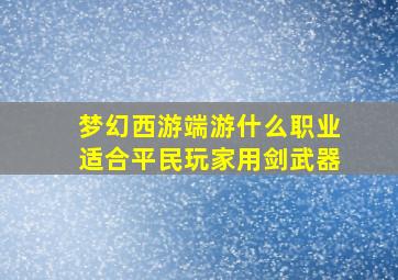 梦幻西游端游什么职业适合平民玩家用剑武器