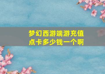 梦幻西游端游充值点卡多少钱一个啊