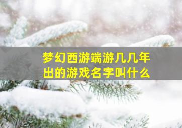 梦幻西游端游几几年出的游戏名字叫什么