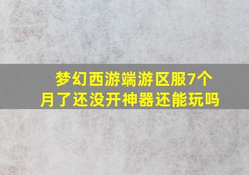 梦幻西游端游区服7个月了还没开神器还能玩吗