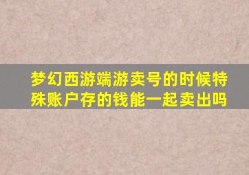 梦幻西游端游卖号的时候特殊账户存的钱能一起卖出吗