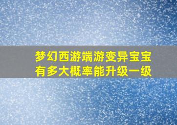 梦幻西游端游变异宝宝有多大概率能升级一级