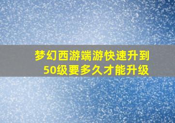 梦幻西游端游快速升到50级要多久才能升级