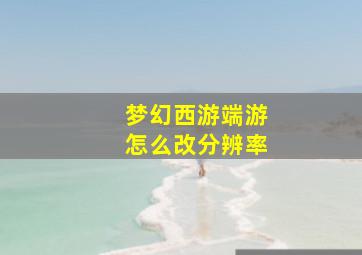 梦幻西游端游怎么改分辨率