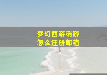 梦幻西游端游怎么注册邮箱