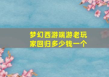 梦幻西游端游老玩家回归多少钱一个