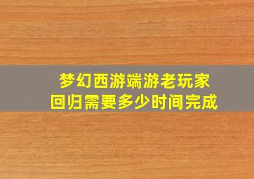 梦幻西游端游老玩家回归需要多少时间完成