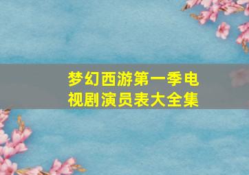 梦幻西游第一季电视剧演员表大全集