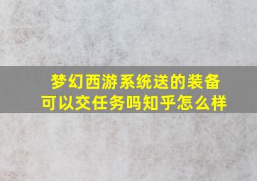 梦幻西游系统送的装备可以交任务吗知乎怎么样