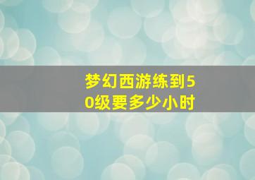 梦幻西游练到50级要多少小时