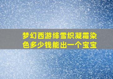 梦幻西游绯雪织凝霜染色多少钱能出一个宝宝